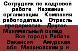 Сотрудник по кадровой работе › Название организации ­ Компания-работодатель › Отрасль предприятия ­ Другое › Минимальный оклад ­ 25 000 - Все города Работа » Вакансии   . Амурская обл.,Мазановский р-н